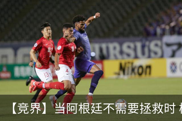 【竞界】当阿根廷不需要拯救时 梅西开始享受足球