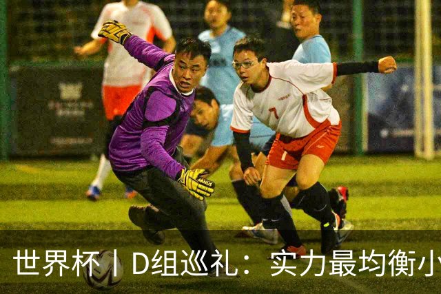 世界杯丨D组巡礼：实力最均衡小组，谁能逃出生天