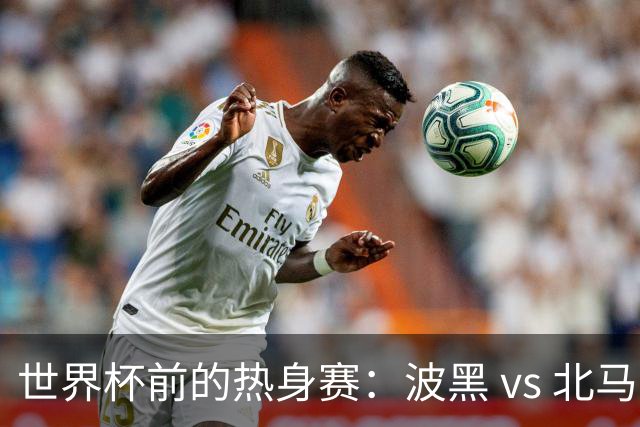 世界杯前的热身赛：波黑 vs 北马其顿，谁将胜出？