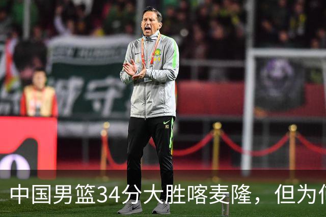 中国男篮34分大胜喀麦隆，但为何郭士强在赛后依然备受质疑？