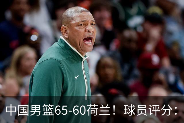 中国男篮65-60荷兰！球员评分：4人满分，3人良好，2人不合格