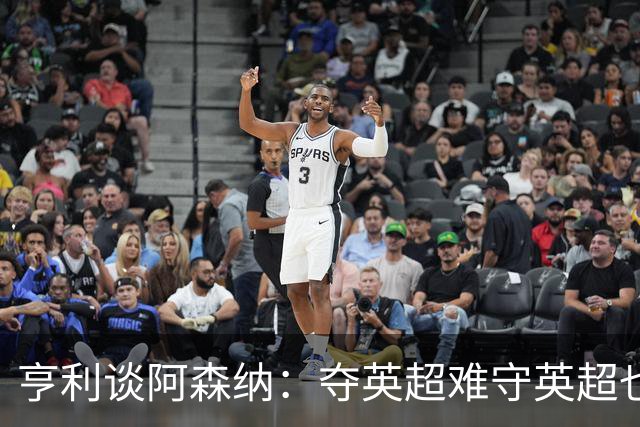 亨利谈阿森纳：夺英超难守英超也难；闯入欧冠决赛已经值得肯定