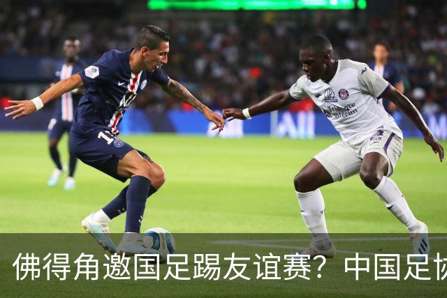 佛得角邀国足踢友谊赛？中国足协回应
