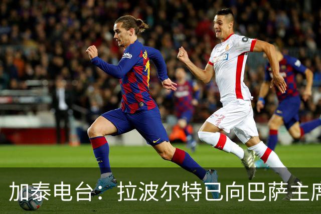 加泰电台：拉波尔特已向巴萨主席自荐，合同解约金为1500万欧元
