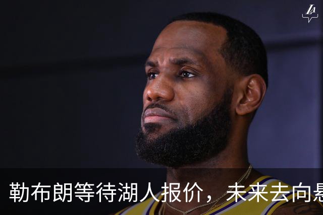 勒布朗等待湖人报价，未来去向悬而未决！