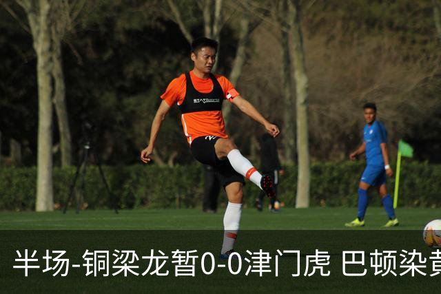 半场-铜梁龙暂0-0津门虎 巴顿染黄 双方总计0射正