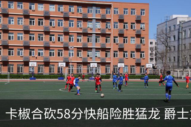卡椒合砍58分快船险胜猛龙 爵士力克掘金3连胜