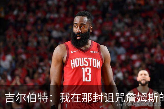 吉尔伯特：我在那封诅咒詹姆斯的信里说了些不该说的话 那很愚蠢