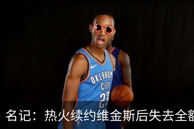 名记：热火续约维金斯后失去全额中产特例 或尝试交易约维奇