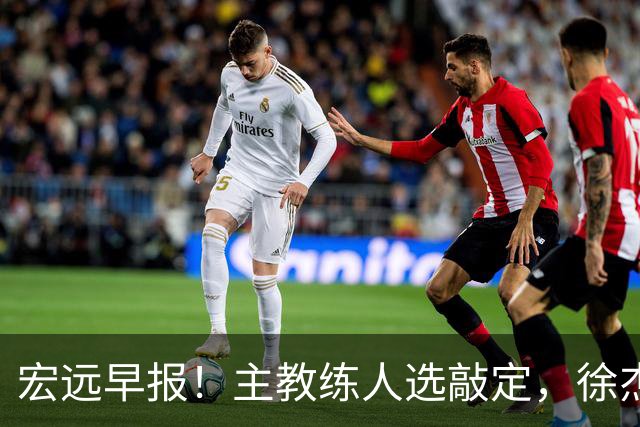宏远早报！主教练人选敲定，徐杰接受姚明邀请，宏远外援好消息！