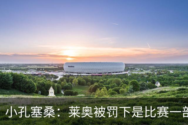 小孔塞桑：莱奥被罚下是比赛一部分 我们志存高远但必须一场场拼