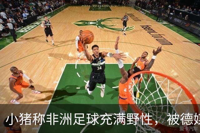 小猪称非洲足球充满野性，被德媒批：骨子里的种族歧视和刻板印象