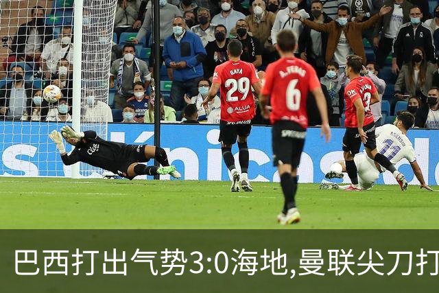 巴西打出气势3:0海地,曼联尖刀打出双响炮,三代传奇聚首观战！