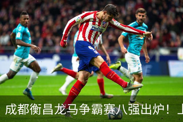 成都衡昌龙马争霸赛八强出炉！上海双雄全胜晋级成都和众突出重围