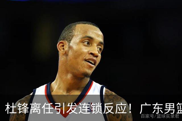 杜锋离任引发连锁反应！广东男篮两名球员有望留队，五位球员或将离队失业