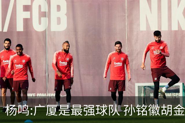 杨鸣:广厦是最强球队 孙铭徽胡金秋同位置顶级