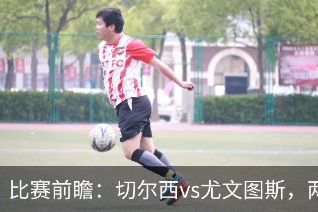 比赛前瞻：切尔西vs尤文图斯，两大豪门决战香港启德体育园