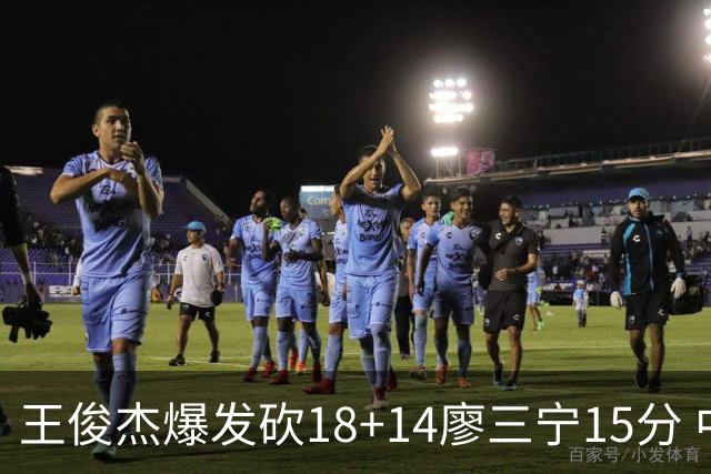 王俊杰爆发砍18+14廖三宁15分 中国男篮险胜塞尔维亚FMP