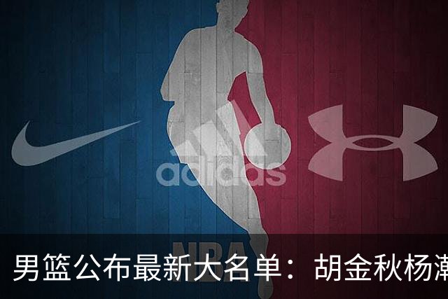 男篮公布最新大名单：胡金秋杨瀚森领衔，周琦、张镇麟落选