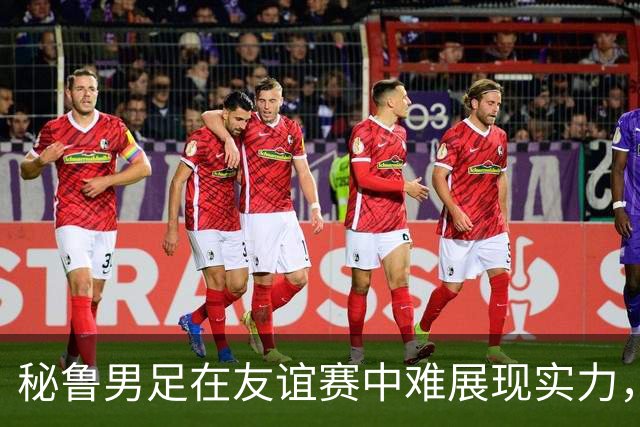 秘鲁男足在友谊赛中难展现实力，西班牙男足则注重替补调配