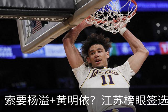 索要杨溢+黄明依？江苏榜眼签选择曹芷豪，或“1换多”交易广东队