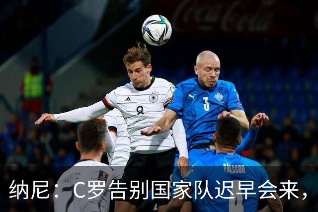 纳尼：C罗告别国家队迟早会来，他是所有青少年的偶像