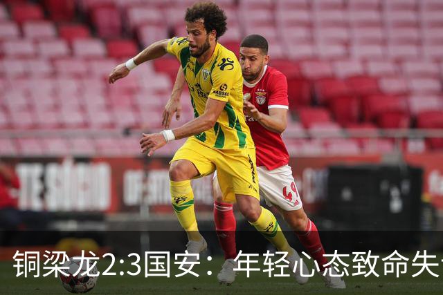 铜梁龙2:3国安：年轻心态致命失误，徐亮一语道破真相