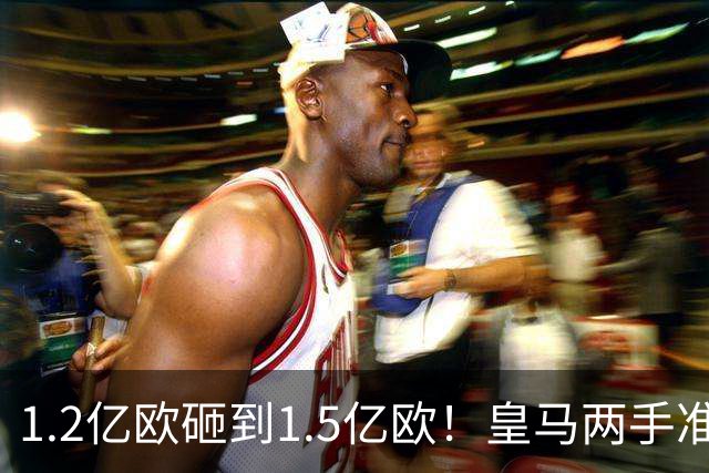 1.2亿欧砸到1.5亿欧！皇马两手准备曝光，维尼修斯真要被迪奥曼德“顶”走？