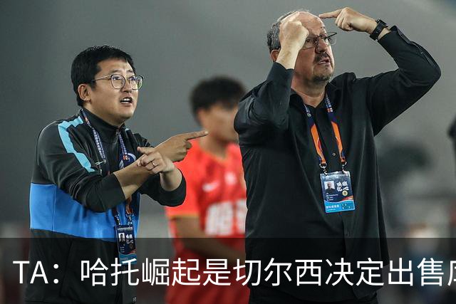 TA：哈托崛起是切尔西决定出售库库的重要因素，前者是非卖品